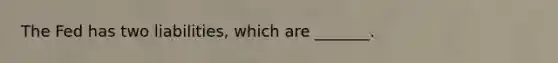 The Fed has two​ liabilities, which are​ _______.