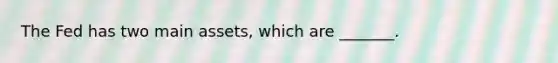 The Fed has two main​ assets, which are​ _______.