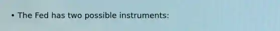 • The Fed has two possible instruments: