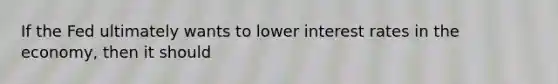 If the Fed ultimately wants to lower interest rates in the economy, then it should