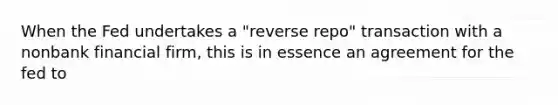 When the Fed undertakes a "reverse repo" transaction with a nonbank financial firm, this is in essence an agreement for the fed to