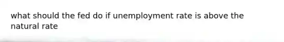 what should the fed do if unemployment rate is above the natural rate