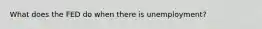 What does the FED do when there is unemployment?
