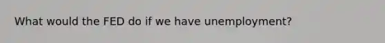 What would the FED do if we have unemployment?
