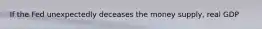 If the Fed unexpectedly deceases the money supply, real GDP