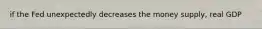 if the Fed unexpectedly decreases the money supply, real GDP