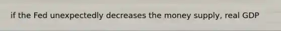 if the Fed unexpectedly decreases the money supply, real GDP