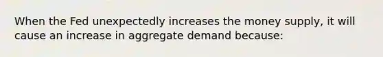 When the Fed unexpectedly increases the money supply, it will cause an increase in aggregate demand because:​