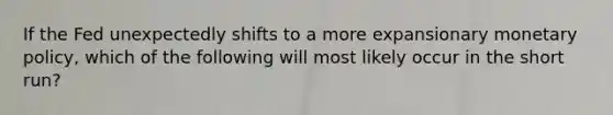 If the Fed unexpectedly shifts to a more expansionary <a href='https://www.questionai.com/knowledge/kEE0G7Llsx-monetary-policy' class='anchor-knowledge'>monetary policy</a>, which of the following will most likely occur in the short run?