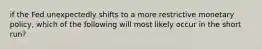 if the Fed unexpectedly shifts to a more restrictive monetary policy, which of the following will most likely occur in the short run?