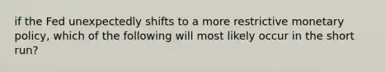 if the Fed unexpectedly shifts to a more restrictive <a href='https://www.questionai.com/knowledge/kEE0G7Llsx-monetary-policy' class='anchor-knowledge'>monetary policy</a>, which of the following will most likely occur in the short run?