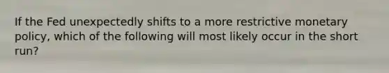 If the Fed unexpectedly shifts to a more restrictive monetary policy, which of the following will most likely occur in the short run?