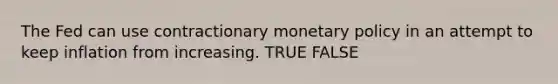 The Fed can use contractionary monetary policy in an attempt to keep inflation from increasing. TRUE FALSE