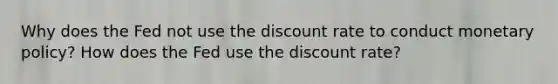 Why does the Fed not use the discount rate to conduct monetary policy? How does the Fed use the discount rate?