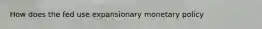 How does the fed use expansionary monetary policy
