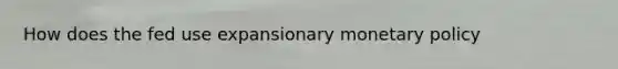 How does the fed use expansionary <a href='https://www.questionai.com/knowledge/kEE0G7Llsx-monetary-policy' class='anchor-knowledge'>monetary policy</a>