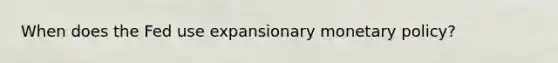 When does the Fed use expansionary monetary policy?