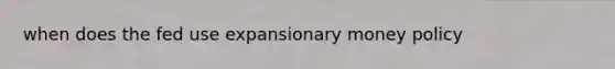 when does the fed use expansionary money policy