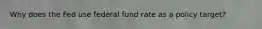 Why does the Fed use federal fund rate as a policy target?