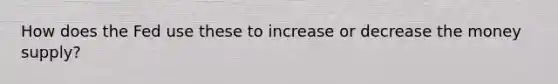 How does the Fed use these to increase or decrease the money​ supply?