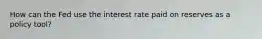 How can the Fed use the interest rate paid on reserves as a policy tool?