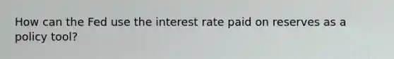 How can the Fed use the interest rate paid on reserves as a policy tool?