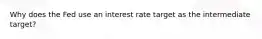 Why does the Fed use an interest rate target as the intermediate target?