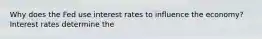 Why does the Fed use interest rates to influence the economy? Interest rates determine the