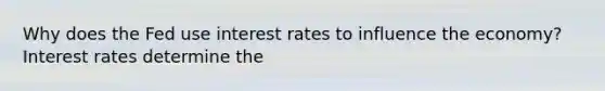 Why does the Fed use interest rates to influence the economy? Interest rates determine the