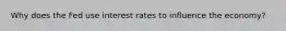 Why does the Fed use interest rates to influence the economy?