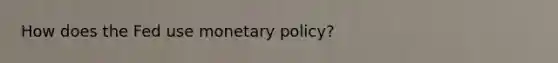 How does the Fed use monetary policy?