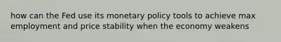 how can the Fed use its monetary policy tools to achieve max employment and price stability when the economy weakens