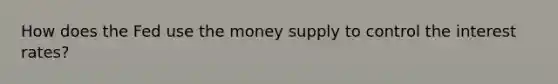 How does the Fed use the money supply to control the interest rates?