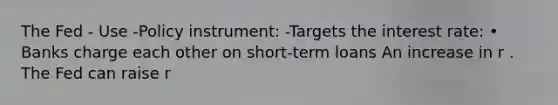 The Fed - Use -Policy instrument: -Targets the interest rate: • Banks charge each other on short-term loans An increase in r . The Fed can raise r