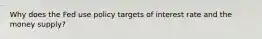 Why does the Fed use policy targets of interest rate and the money supply?