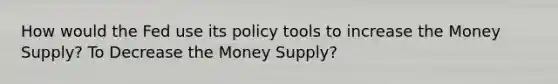 How would the Fed use its policy tools to increase the Money Supply? To Decrease the Money Supply?