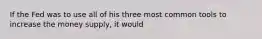 If the Fed was to use all of his three most common tools to increase the money supply, it would
