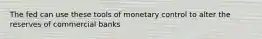 The fed can use these tools of monetary control to alter the reserves of commercial banks