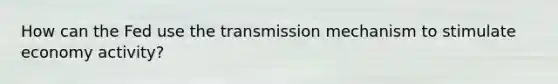 How can the Fed use the transmission mechanism to stimulate economy activity?
