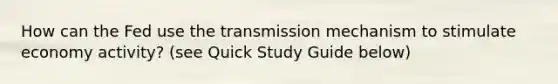 How can the Fed use the transmission mechanism to stimulate economy activity? (see Quick Study Guide below)