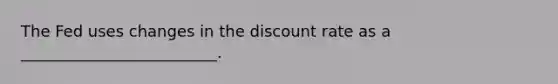 The Fed uses changes in the discount rate as a _________________________.