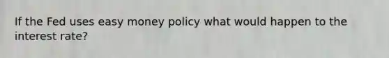 If the Fed uses easy money policy what would happen to the interest rate?