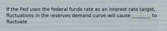 If the Fed uses the federal funds rate as an interest rate target, fluctuations in the reserves demand curve will cause ________ to fluctuate