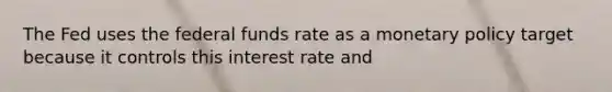 The Fed uses the federal funds rate as a monetary policy target because it controls this interest rate and