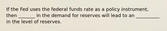 If the Fed uses the federal funds rate as a policy​ instrument, then _______ in the demand for reserves will lead to an __________ in the level of reserves.