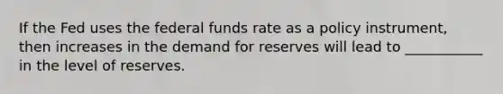 If the Fed uses the federal funds rate as a policy​ instrument, then increases in the demand for reserves will lead to ___________ in the level of reserves.