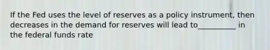 If the Fed uses the level of reserves as a policy​ instrument, then decreases in the demand for reserves will lead to__________ in the federal funds rate