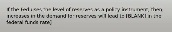 If the Fed uses the level of reserves as a policy​ instrument, then increases in the demand for reserves will lead to [BLANK] in the federal funds rate]