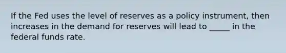 If the Fed uses the level of reserves as a policy​ instrument, then increases in the demand for reserves will lead to _____ in the federal funds rate.