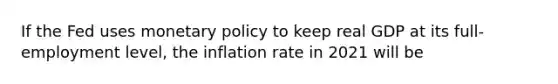 If the Fed uses monetary policy to keep real GDP at its​ full-employment level, the inflation rate in 2021 will be